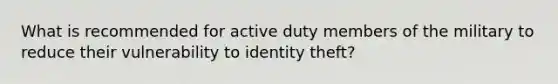 What is recommended for active duty members of the military to reduce their vulnerability to identity theft?