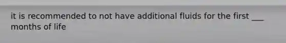 it is recommended to not have additional fluids for the first ___ months of life