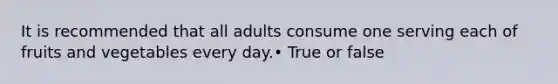 It is recommended that all adults consume one serving each of fruits and vegetables every day.• True or false