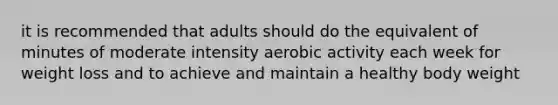 it is recommended that adults should do the equivalent of minutes of moderate intensity aerobic activity each week for weight loss and to achieve and maintain a healthy body weight