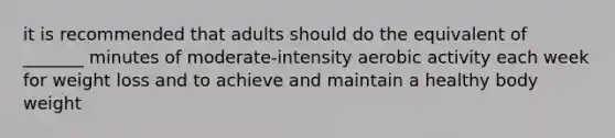 it is recommended that adults should do the equivalent of _______ minutes of moderate-intensity aerobic activity each week for weight loss and to achieve and maintain a healthy body weight