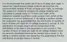 It is recommended that adults get 8 hours of sleep each night. A researcher hypothesized college students got less than the recommended number of hours of sleep each​ night, on average. The researcher randomly sampled 20 college students and calculated a sample mean of 7.5 hours per night. If the researcher wanted to perform a​ one-sample t-test, which of the following is a correct​ statement? A. By taking a random​ sample, the researcher has guaranteed that the distribution of number of hours of sleep per night for all college students is normal. B. The distribution of sample means will be normal even if the distribution of the data in the population is not normal. C. The number of hours of sleep per night for all college students must be normally distributed because the sample size is small. D. By taking a random​ sample, the researcher has guaranteed that the distribution of sample means is normal.