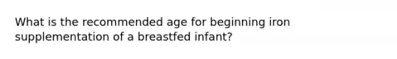 What is the recommended age for beginning iron supplementation of a breastfed infant?