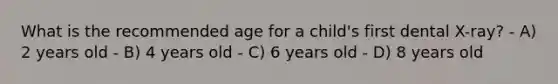 What is the recommended age for a child's first dental X-ray? - A) 2 years old - B) 4 years old - C) 6 years old - D) 8 years old