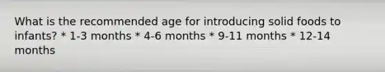 What is the recommended age for introducing solid foods to infants? * 1-3 months * 4-6 months * 9-11 months * 12-14 months