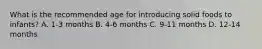 What is the recommended age for introducing solid foods to infants? A. 1-3 months B. 4-6 months C. 9-11 months D. 12-14 months