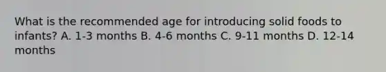 What is the recommended age for introducing solid foods to infants? A. 1-3 months B. 4-6 months C. 9-11 months D. 12-14 months