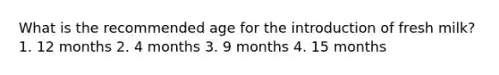 What is the recommended age for the introduction of fresh milk? 1. 12 months 2. 4 months 3. 9 months 4. 15 months