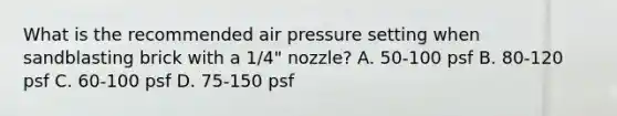 What is the recommended air pressure setting when sandblasting brick with a 1/4" nozzle? A. 50-100 psf B. 80-120 psf C. 60-100 psf D. 75-150 psf