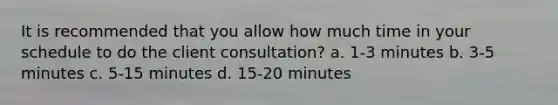 It is recommended that you allow how much time in your schedule to do the client consultation? a. 1-3 minutes b. 3-5 minutes c. 5-15 minutes d. 15-20 minutes