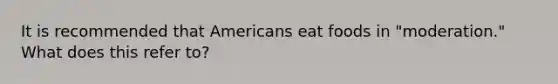 It is recommended that Americans eat foods in "moderation." What does this refer to?