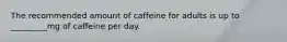 The recommended amount of caffeine for adults is up to _________mg of caffeine per day.