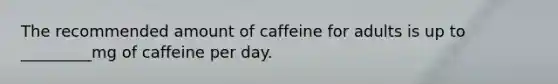 The recommended amount of caffeine for adults is up to _________mg of caffeine per day.