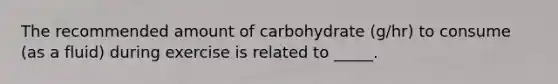 The recommended amount of carbohydrate (g/hr) to consume (as a fluid) during exercise is related to _____.