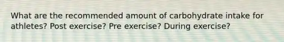 What are the recommended amount of carbohydrate intake for athletes? Post exercise? Pre exercise? During exercise?