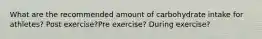 What are the recommended amount of carbohydrate intake for athletes? Post exercise?Pre exercise? During exercise?