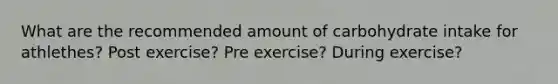 What are the recommended amount of carbohydrate intake for athlethes? Post exercise? Pre exercise? During exercise?