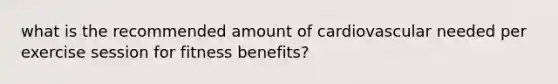 what is the recommended amount of cardiovascular needed per exercise session for fitness benefits?