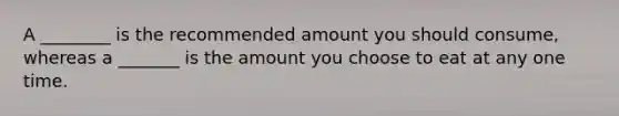 A ________ is the recommended amount you should consume, whereas a _______ is the amount you choose to eat at any one time.