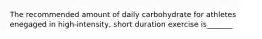 The recommended amount of daily carbohydrate for athletes enegaged in high-intensity, short duration exercise is_______