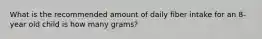 What is the recommended amount of daily fiber intake for an 8-year old child is how many grams?