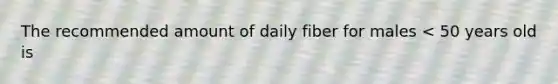 The recommended amount of daily fiber for males < 50 years old is