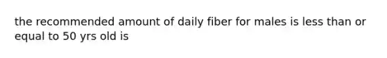 the recommended amount of daily fiber for males is less than or equal to 50 yrs old is