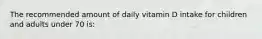 The recommended amount of daily vitamin D intake for children and adults under 70 is: