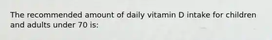 The recommended amount of daily vitamin D intake for children and adults under 70 is: