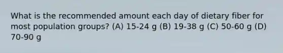 What is the recommended amount each day of dietary fiber for most population groups? (A) 15-24 g (B) 19-38 g (C) 50-60 g (D) 70-90 g