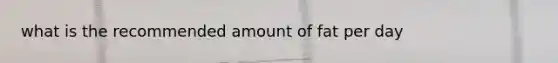 what is the recommended amount of fat per day