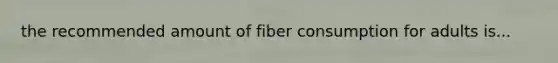 the recommended amount of fiber consumption for adults is...