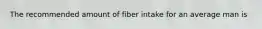 The recommended amount of fiber intake for an average man is