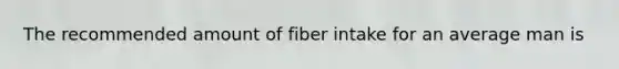 The recommended amount of fiber intake for an average man is