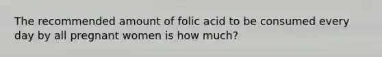 The recommended amount of folic acid to be consumed every day by all pregnant women is how much?