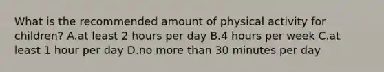 What is the recommended amount of physical activity for children? A.at least 2 hours per day B.4 hours per week C.at least 1 hour per day D.no more than 30 minutes per day