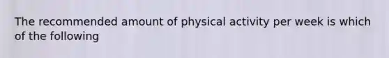 The recommended amount of physical activity per week is which of the following