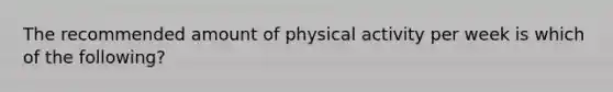 The recommended amount of physical activity per week is which of the following?