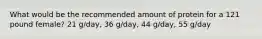 What would be the recommended amount of protein for a 121 pound female? 21 g/day, 36 g/day, 44 g/day, 55 g/day