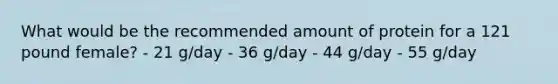 What would be the recommended amount of protein for a 121 pound female? - 21 g/day - 36 g/day - 44 g/day - 55 g/day