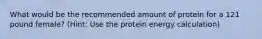 What would be the recommended amount of protein for a 121 pound female? (Hint: Use the protein energy calculation)