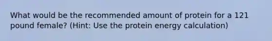 What would be the recommended amount of protein for a 121 pound female? (Hint: Use the protein energy calculation)