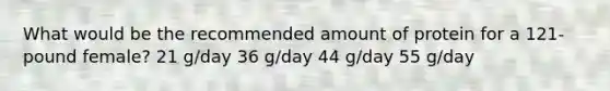 What would be the recommended amount of protein for a 121-pound female? 21 g/day 36 g/day 44 g/day 55 g/day