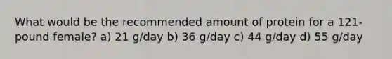 What would be the recommended amount of protein for a 121-pound female? a) 21 g/day b) 36 g/day c) 44 g/day d) 55 g/day