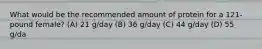 What would be the recommended amount of protein for a 121-pound female? (A) 21 g/day (B) 36 g/day (C) 44 g/day (D) 55 g/da