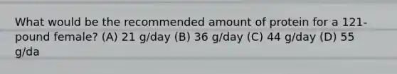 What would be the recommended amount of protein for a 121-pound female? (A) 21 g/day (B) 36 g/day (C) 44 g/day (D) 55 g/da