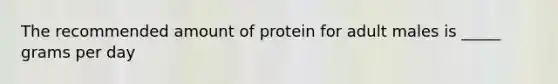 The recommended amount of protein for adult males is _____ grams per day