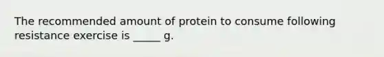 The recommended amount of protein to consume following resistance exercise is _____ g.