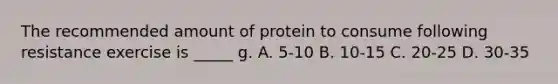 The recommended amount of protein to consume following resistance exercise is _____ g. A. 5-10 B. 10-15 C. 20-25 D. 30-35