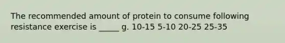 The recommended amount of protein to consume following resistance exercise is _____ g. 10-15 5-10 20-25 25-35